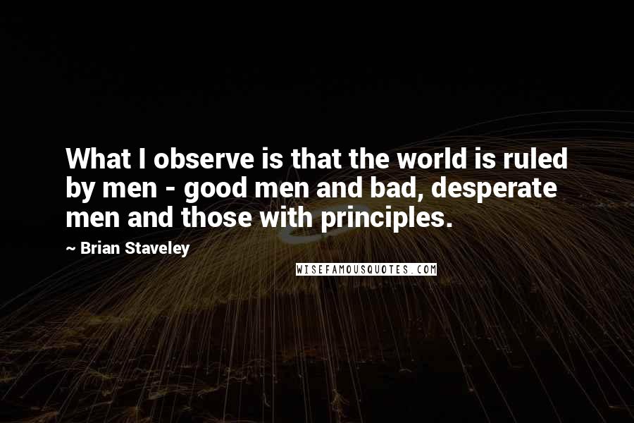 Brian Staveley Quotes: What I observe is that the world is ruled by men - good men and bad, desperate men and those with principles.