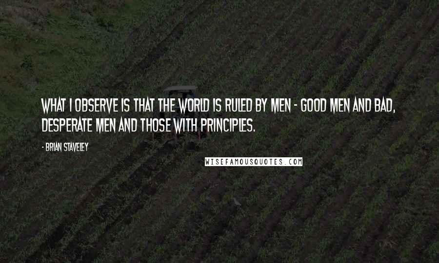 Brian Staveley Quotes: What I observe is that the world is ruled by men - good men and bad, desperate men and those with principles.