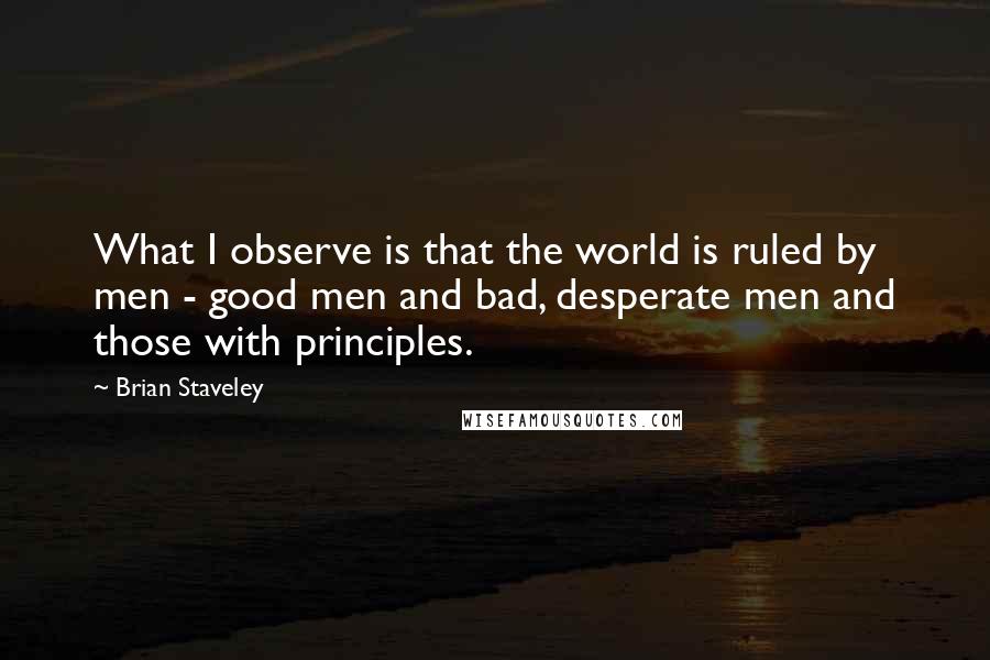 Brian Staveley Quotes: What I observe is that the world is ruled by men - good men and bad, desperate men and those with principles.