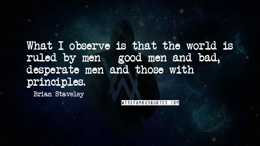 Brian Staveley Quotes: What I observe is that the world is ruled by men - good men and bad, desperate men and those with principles.