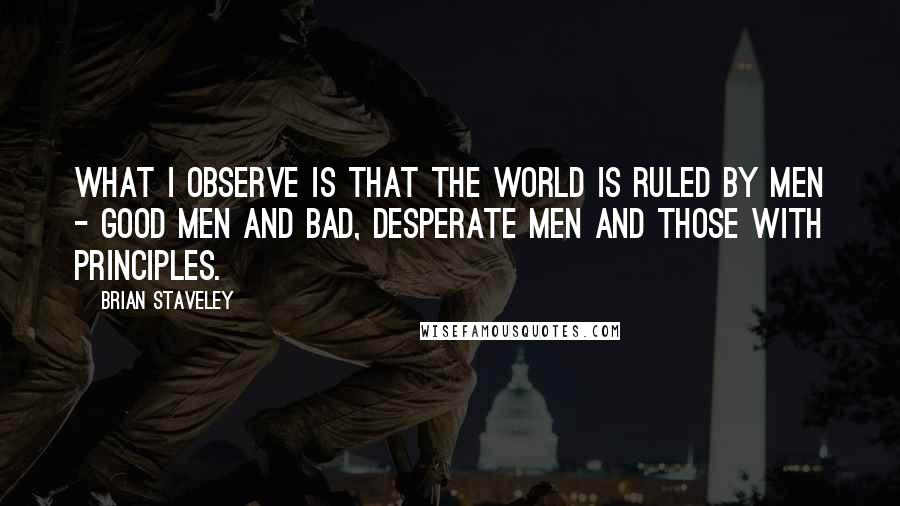 Brian Staveley Quotes: What I observe is that the world is ruled by men - good men and bad, desperate men and those with principles.