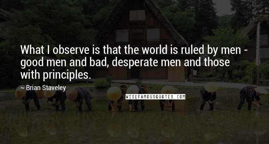 Brian Staveley Quotes: What I observe is that the world is ruled by men - good men and bad, desperate men and those with principles.