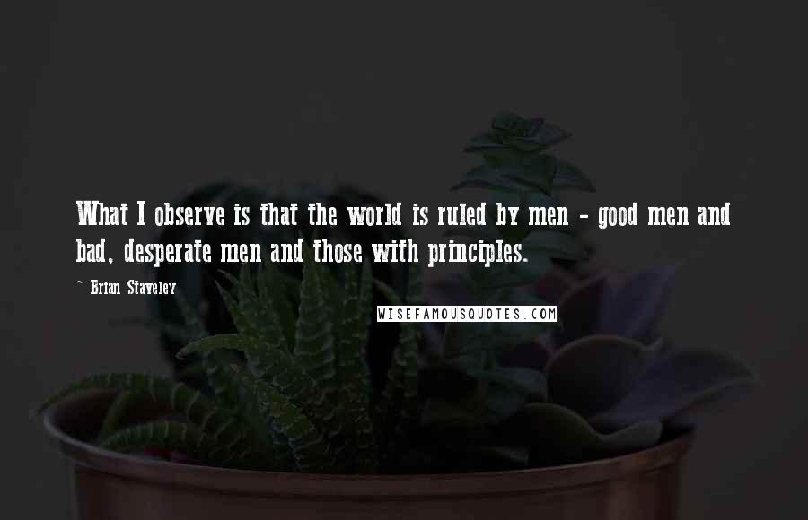 Brian Staveley Quotes: What I observe is that the world is ruled by men - good men and bad, desperate men and those with principles.