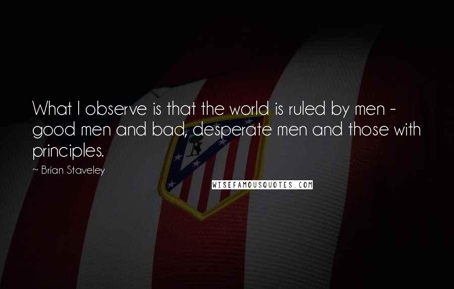 Brian Staveley Quotes: What I observe is that the world is ruled by men - good men and bad, desperate men and those with principles.