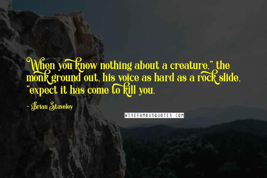 Brian Staveley Quotes: When you know nothing about a creature," the monk ground out, his voice as hard as a rock slide, "expect it has come to kill you.