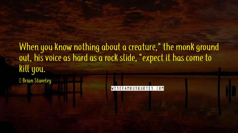 Brian Staveley Quotes: When you know nothing about a creature," the monk ground out, his voice as hard as a rock slide, "expect it has come to kill you.