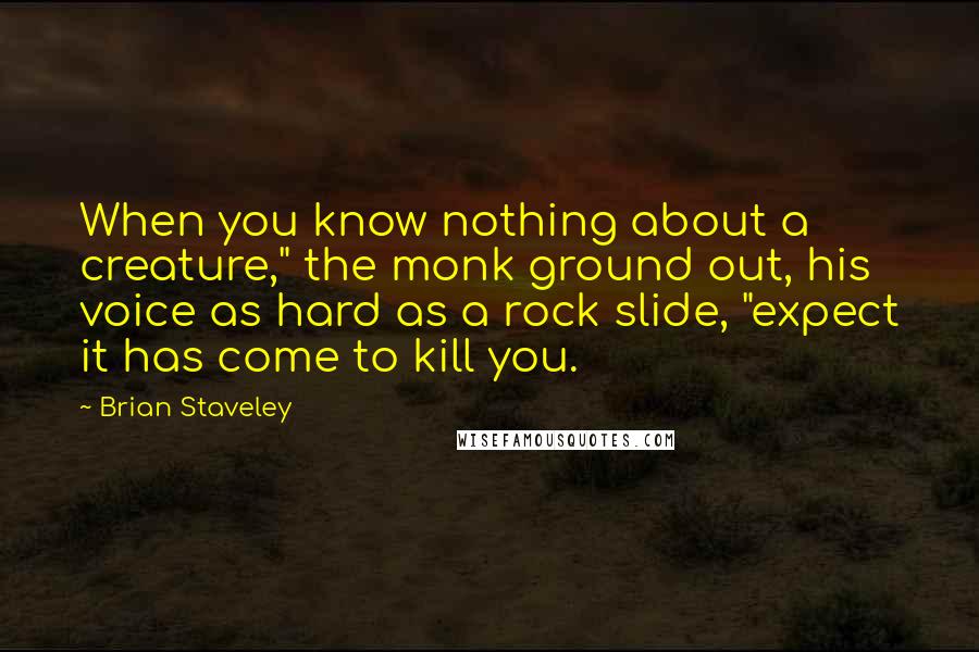 Brian Staveley Quotes: When you know nothing about a creature," the monk ground out, his voice as hard as a rock slide, "expect it has come to kill you.