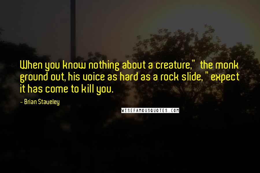 Brian Staveley Quotes: When you know nothing about a creature," the monk ground out, his voice as hard as a rock slide, "expect it has come to kill you.