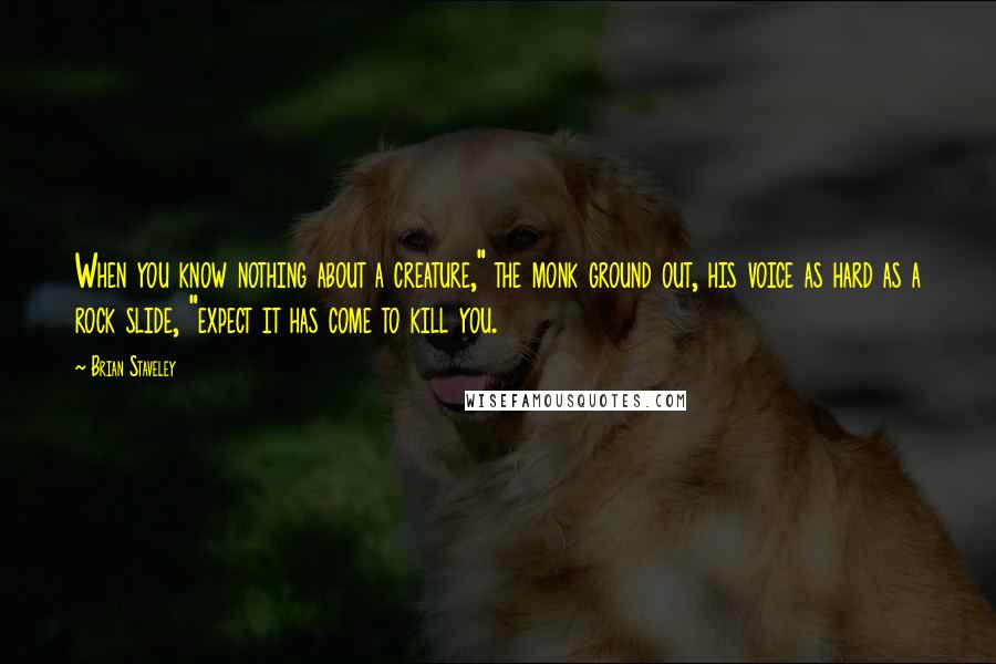 Brian Staveley Quotes: When you know nothing about a creature," the monk ground out, his voice as hard as a rock slide, "expect it has come to kill you.