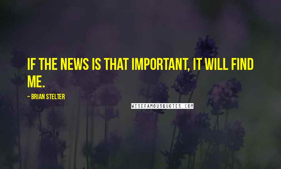 Brian Stelter Quotes: If the news is that important, it will find me.