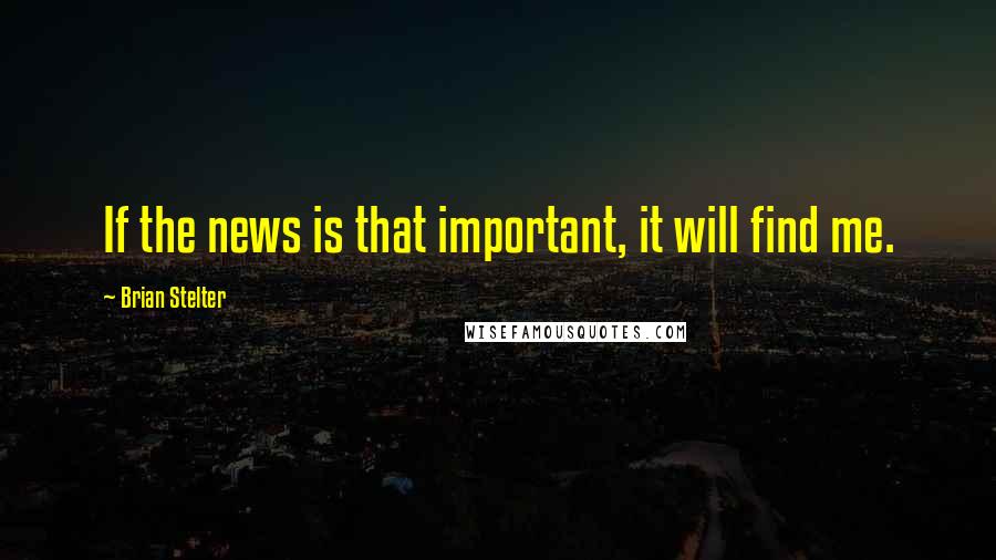 Brian Stelter Quotes: If the news is that important, it will find me.