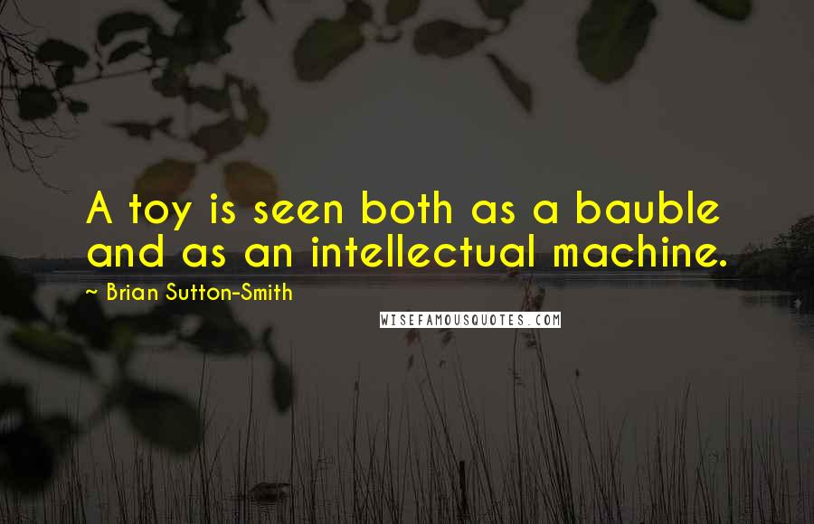 Brian Sutton-Smith Quotes: A toy is seen both as a bauble and as an intellectual machine.