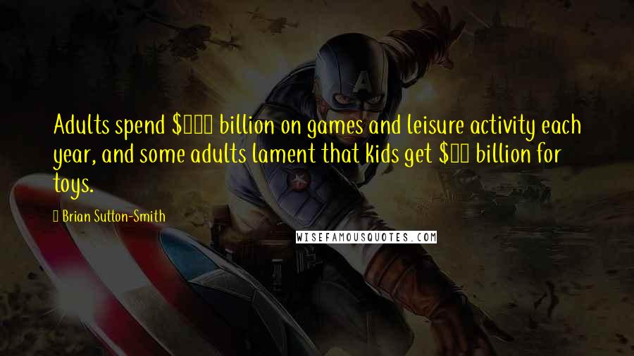 Brian Sutton-Smith Quotes: Adults spend $500 billion on games and leisure activity each year, and some adults lament that kids get $15 billion for toys.