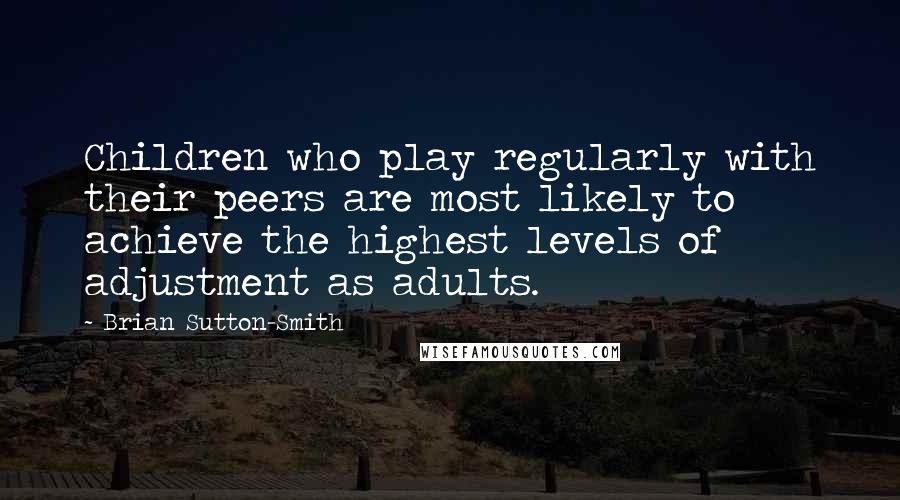 Brian Sutton-Smith Quotes: Children who play regularly with their peers are most likely to achieve the highest levels of adjustment as adults.