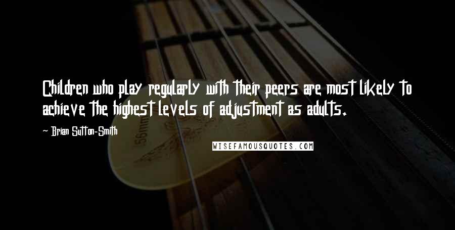 Brian Sutton-Smith Quotes: Children who play regularly with their peers are most likely to achieve the highest levels of adjustment as adults.
