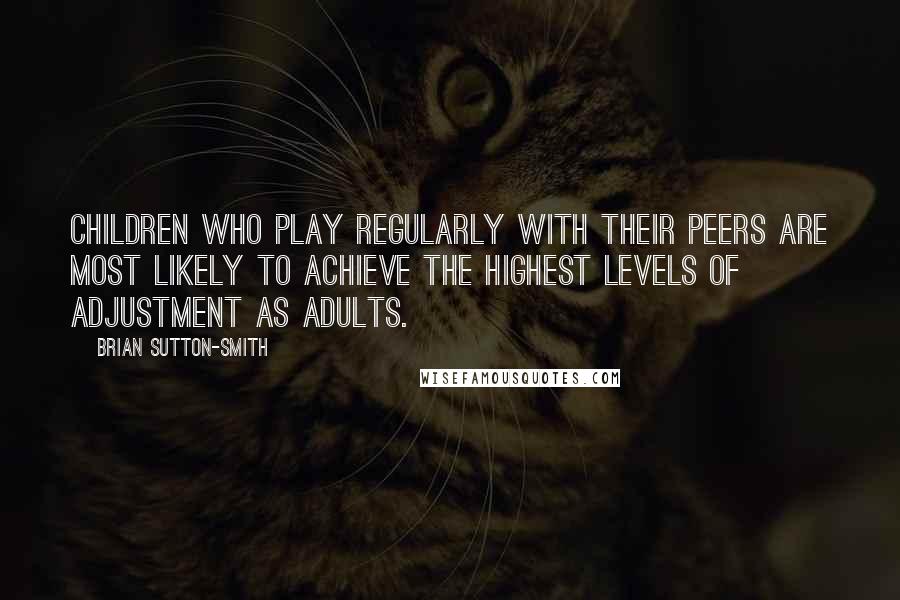 Brian Sutton-Smith Quotes: Children who play regularly with their peers are most likely to achieve the highest levels of adjustment as adults.