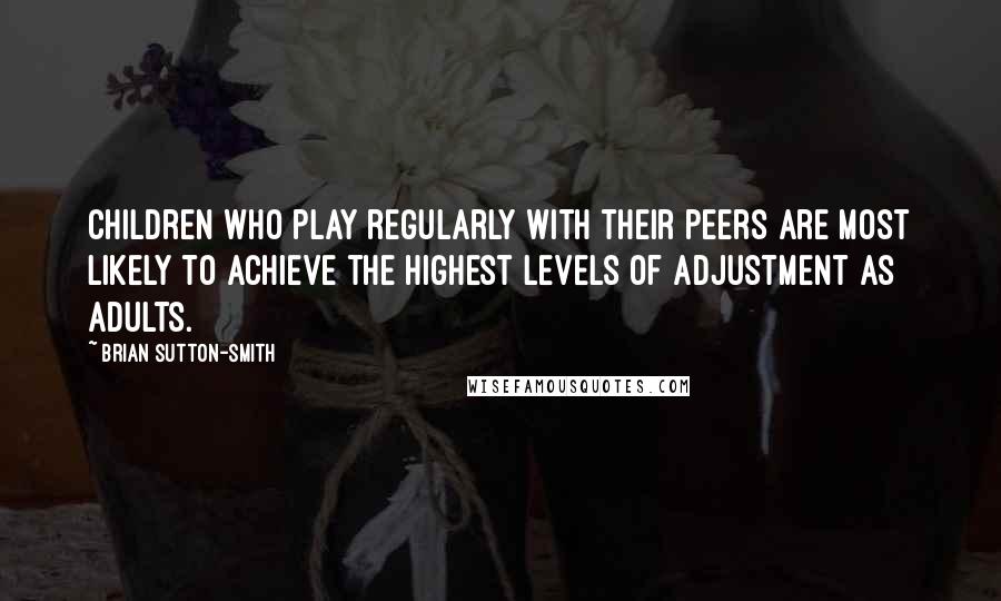 Brian Sutton-Smith Quotes: Children who play regularly with their peers are most likely to achieve the highest levels of adjustment as adults.