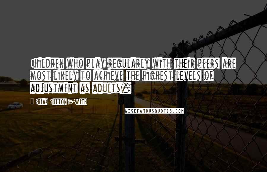 Brian Sutton-Smith Quotes: Children who play regularly with their peers are most likely to achieve the highest levels of adjustment as adults.