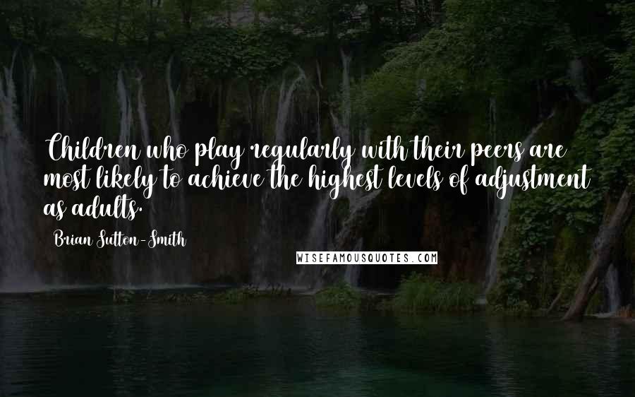 Brian Sutton-Smith Quotes: Children who play regularly with their peers are most likely to achieve the highest levels of adjustment as adults.