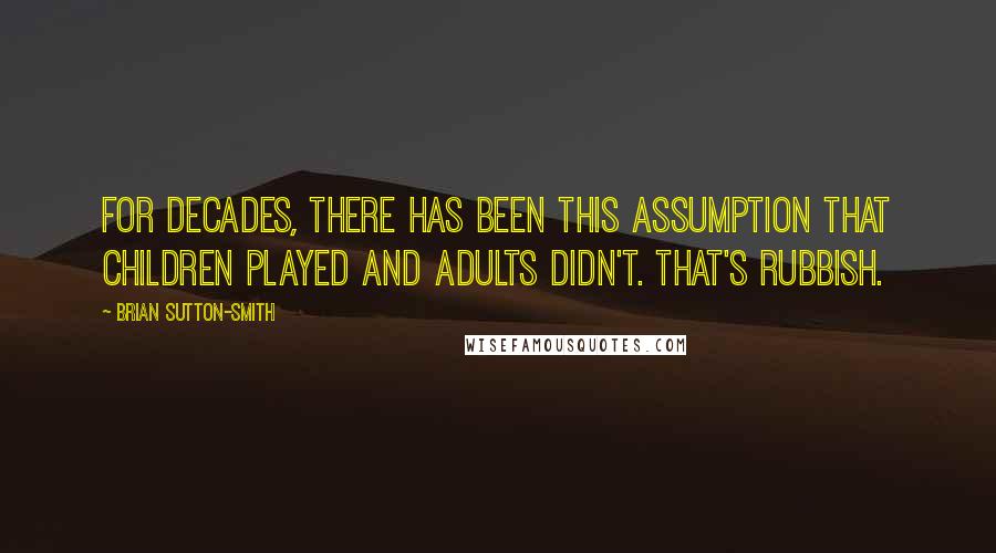 Brian Sutton-Smith Quotes: For decades, there has been this assumption that children played and adults didn't. That's rubbish.