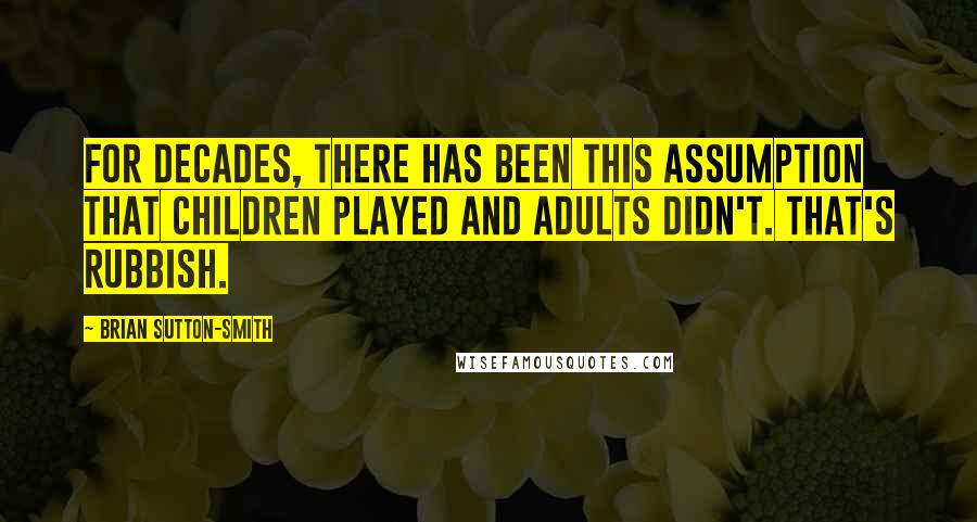 Brian Sutton-Smith Quotes: For decades, there has been this assumption that children played and adults didn't. That's rubbish.
