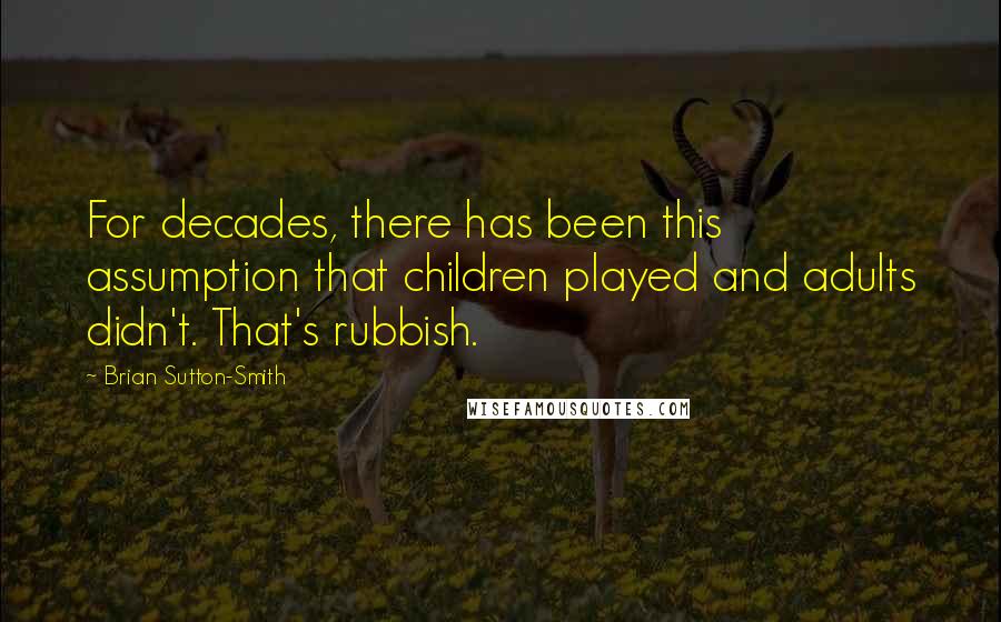 Brian Sutton-Smith Quotes: For decades, there has been this assumption that children played and adults didn't. That's rubbish.