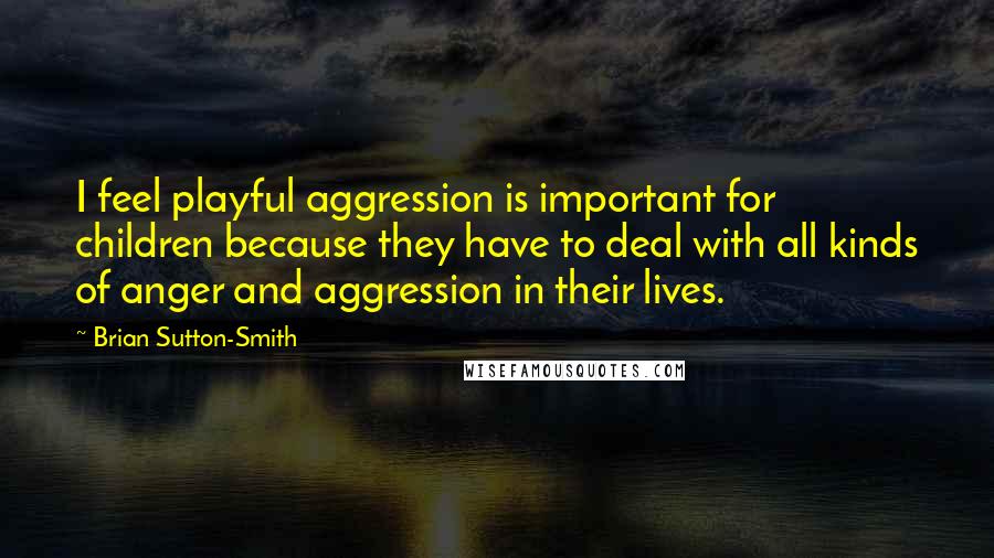 Brian Sutton-Smith Quotes: I feel playful aggression is important for children because they have to deal with all kinds of anger and aggression in their lives.