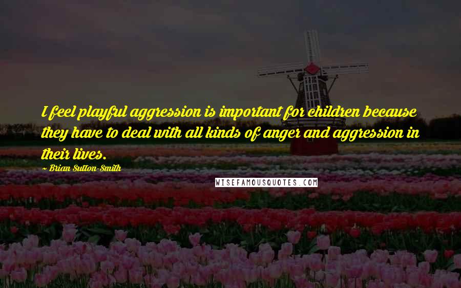 Brian Sutton-Smith Quotes: I feel playful aggression is important for children because they have to deal with all kinds of anger and aggression in their lives.