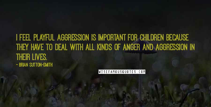 Brian Sutton-Smith Quotes: I feel playful aggression is important for children because they have to deal with all kinds of anger and aggression in their lives.