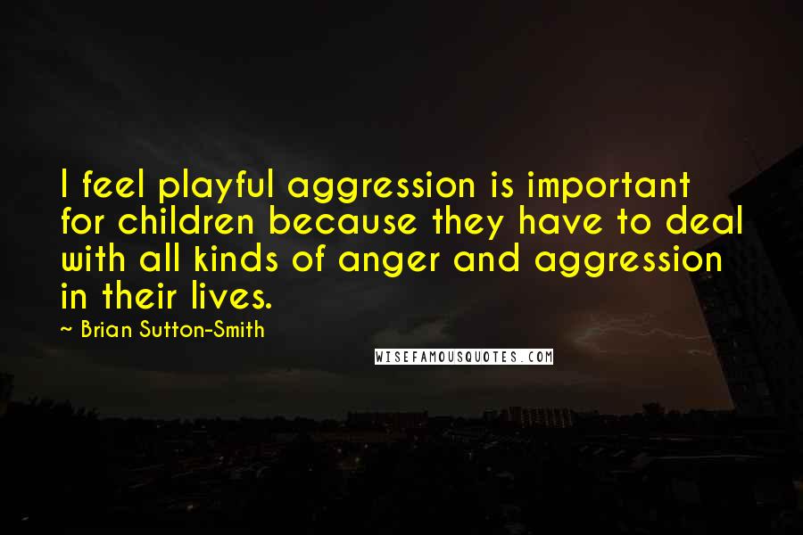 Brian Sutton-Smith Quotes: I feel playful aggression is important for children because they have to deal with all kinds of anger and aggression in their lives.