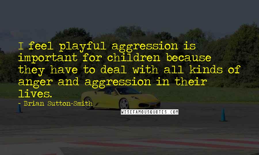 Brian Sutton-Smith Quotes: I feel playful aggression is important for children because they have to deal with all kinds of anger and aggression in their lives.