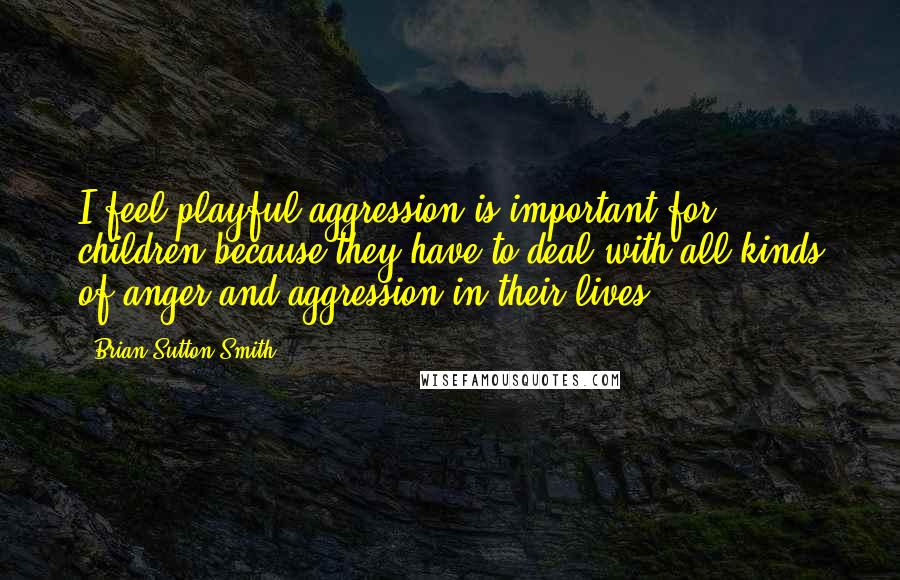 Brian Sutton-Smith Quotes: I feel playful aggression is important for children because they have to deal with all kinds of anger and aggression in their lives.