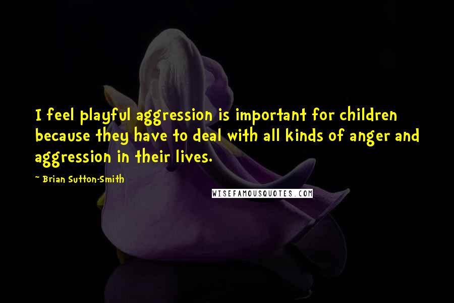 Brian Sutton-Smith Quotes: I feel playful aggression is important for children because they have to deal with all kinds of anger and aggression in their lives.