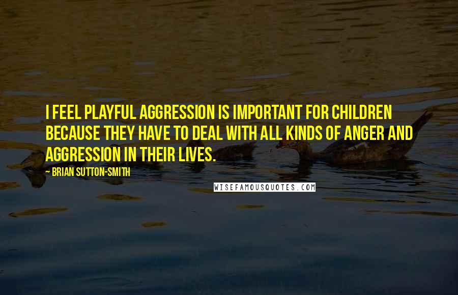 Brian Sutton-Smith Quotes: I feel playful aggression is important for children because they have to deal with all kinds of anger and aggression in their lives.