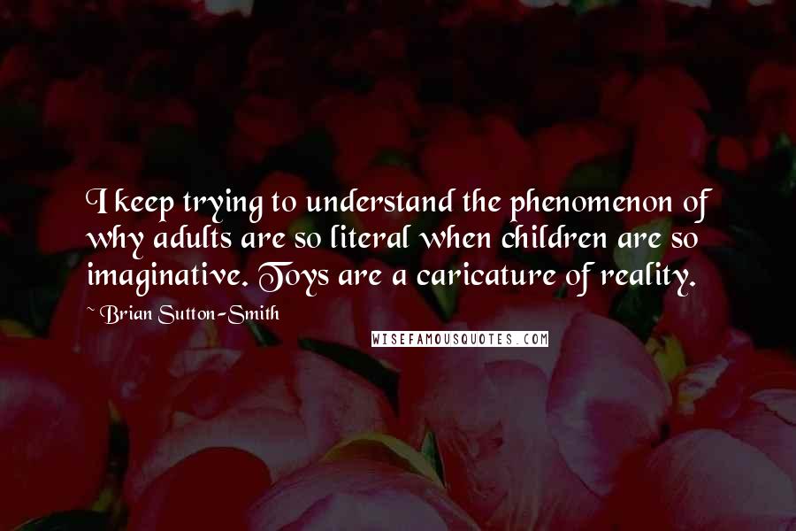 Brian Sutton-Smith Quotes: I keep trying to understand the phenomenon of why adults are so literal when children are so imaginative. Toys are a caricature of reality.