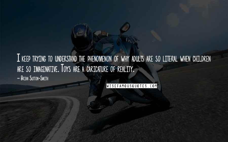 Brian Sutton-Smith Quotes: I keep trying to understand the phenomenon of why adults are so literal when children are so imaginative. Toys are a caricature of reality.