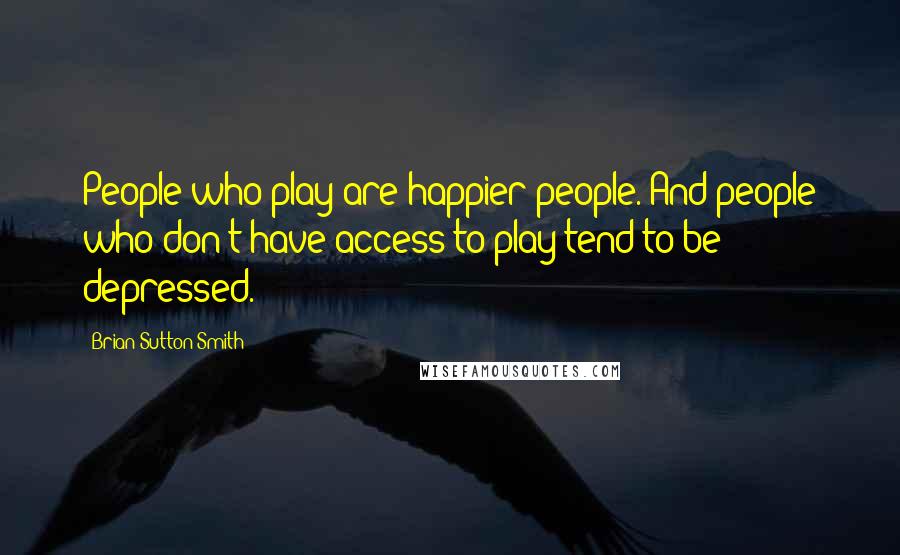 Brian Sutton-Smith Quotes: People who play are happier people. And people who don't have access to play tend to be depressed.