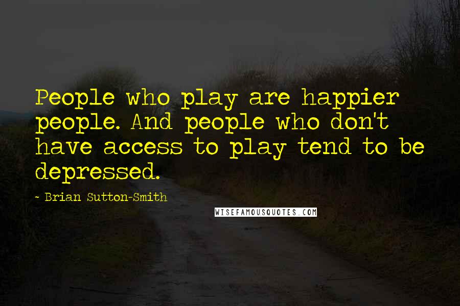 Brian Sutton-Smith Quotes: People who play are happier people. And people who don't have access to play tend to be depressed.