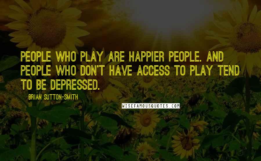 Brian Sutton-Smith Quotes: People who play are happier people. And people who don't have access to play tend to be depressed.