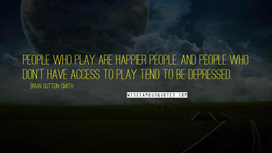 Brian Sutton-Smith Quotes: People who play are happier people. And people who don't have access to play tend to be depressed.