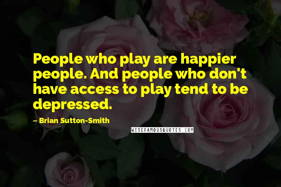 Brian Sutton-Smith Quotes: People who play are happier people. And people who don't have access to play tend to be depressed.