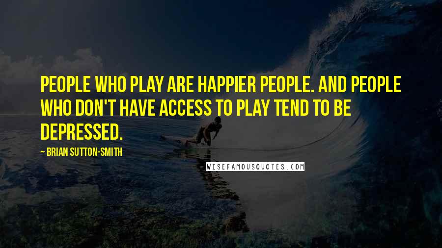 Brian Sutton-Smith Quotes: People who play are happier people. And people who don't have access to play tend to be depressed.
