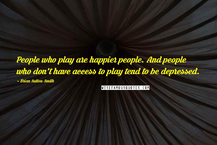 Brian Sutton-Smith Quotes: People who play are happier people. And people who don't have access to play tend to be depressed.