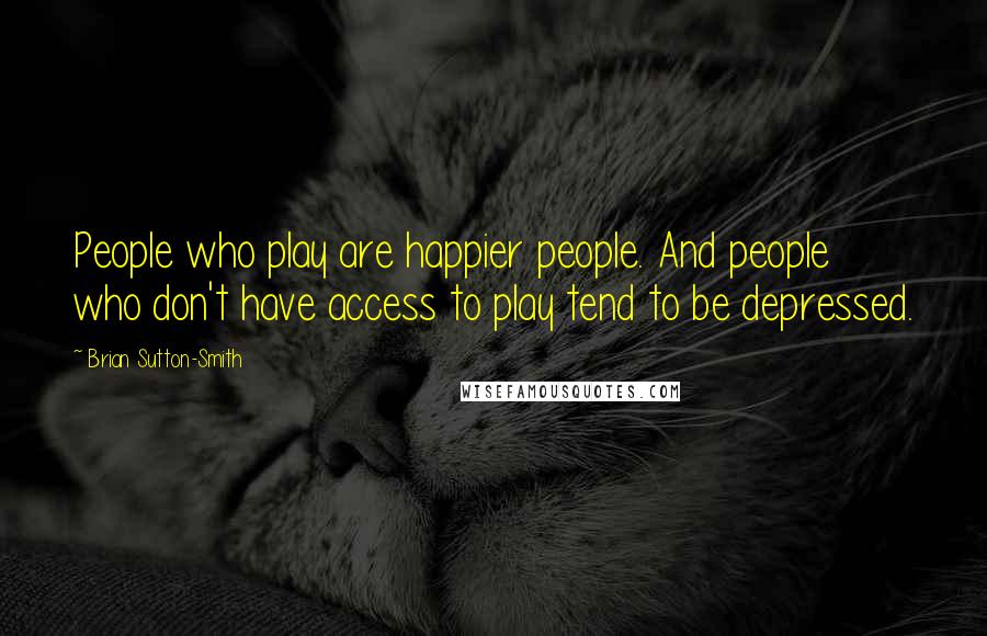 Brian Sutton-Smith Quotes: People who play are happier people. And people who don't have access to play tend to be depressed.