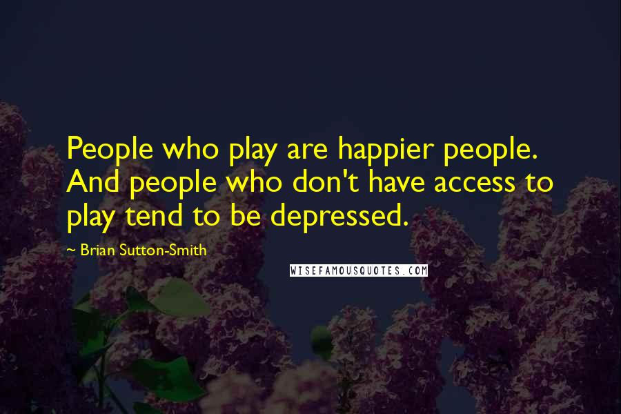 Brian Sutton-Smith Quotes: People who play are happier people. And people who don't have access to play tend to be depressed.