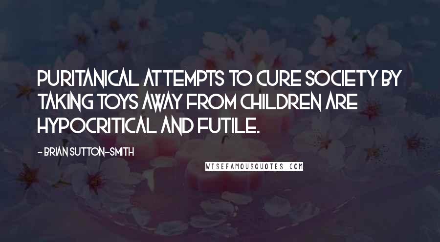 Brian Sutton-Smith Quotes: Puritanical attempts to cure society by taking toys away from children are hypocritical and futile.