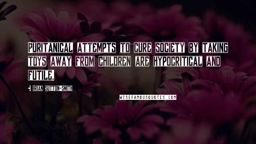 Brian Sutton-Smith Quotes: Puritanical attempts to cure society by taking toys away from children are hypocritical and futile.