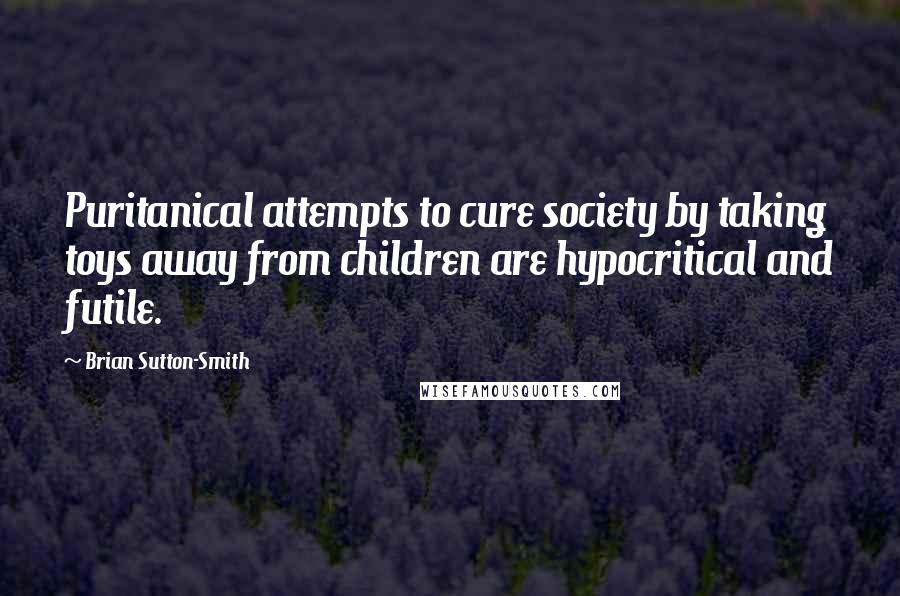 Brian Sutton-Smith Quotes: Puritanical attempts to cure society by taking toys away from children are hypocritical and futile.