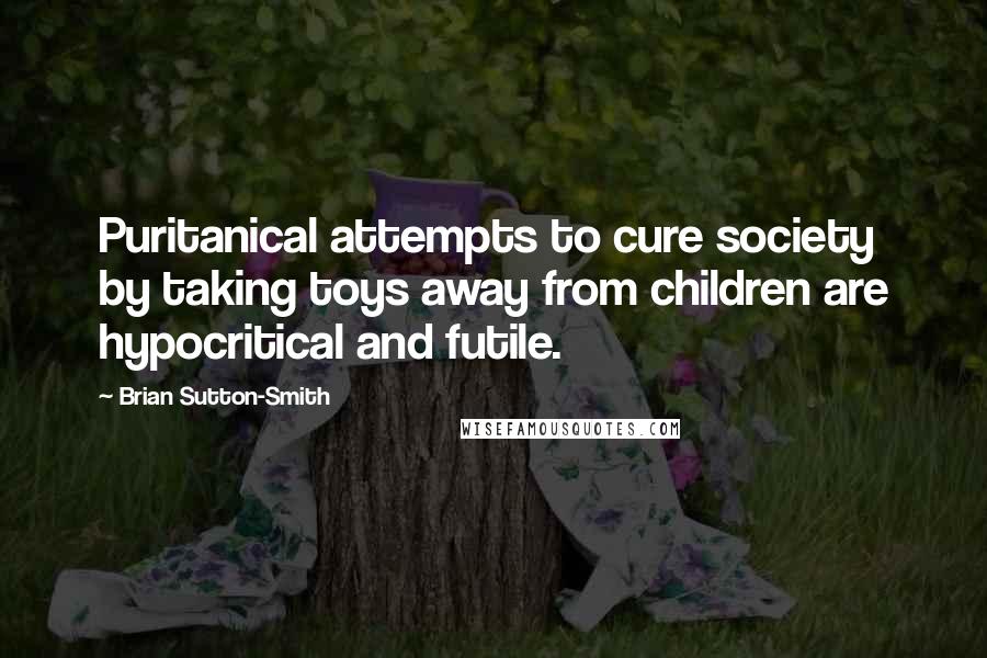 Brian Sutton-Smith Quotes: Puritanical attempts to cure society by taking toys away from children are hypocritical and futile.