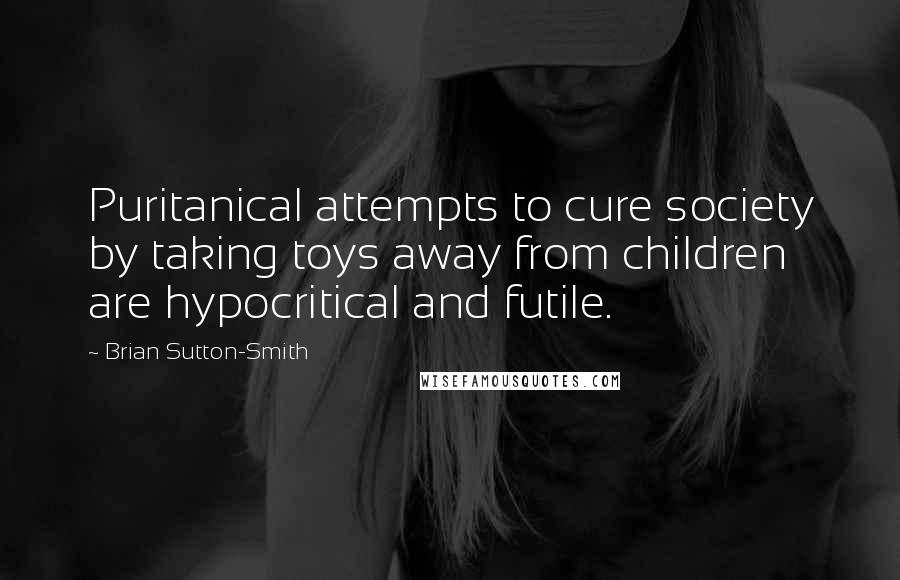 Brian Sutton-Smith Quotes: Puritanical attempts to cure society by taking toys away from children are hypocritical and futile.